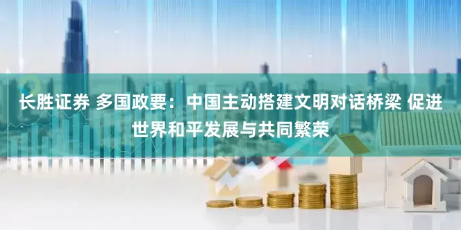 长胜证券 多国政要：中国主动搭建文明对话桥梁 促进世界和平发展与共同繁荣