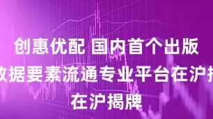 创惠优配 国内首个出版业数据要素流通专业平台在沪揭牌
