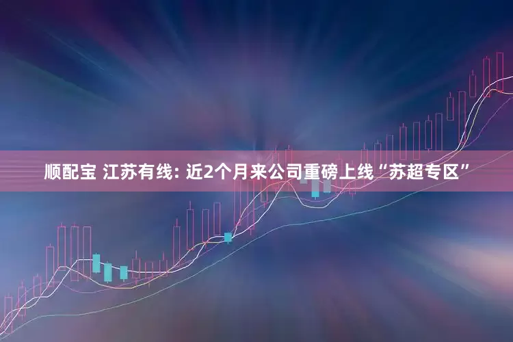 顺配宝 江苏有线: 近2个月来公司重磅上线“苏超专区”