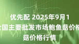 优先配 2025年9月19日全国主要批发市场鲍鱼菇价格行情