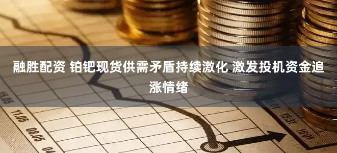 融胜配资 铂钯现货供需矛盾持续激化 激发投机资金追涨情绪