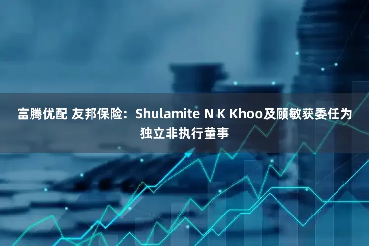 富腾优配 友邦保险：Shulamite N K Khoo及顾敏获委任为独立非执行董事