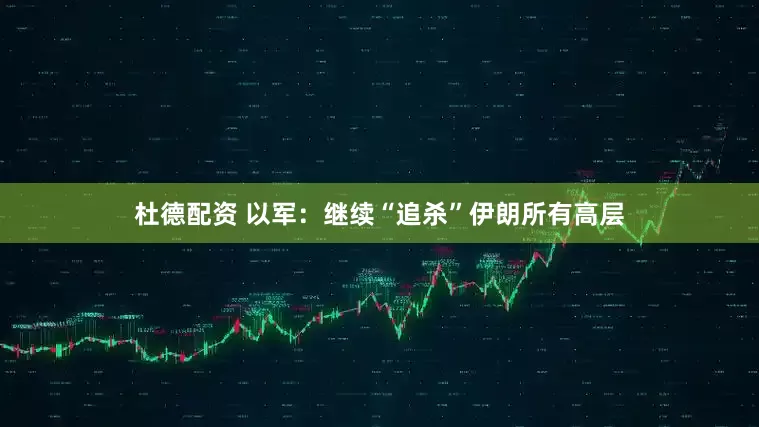 杜德配资 以军：继续“追杀”伊朗所有高层