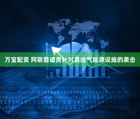 万宝配资 阿联酋谴责针对其油气能源设施的袭击