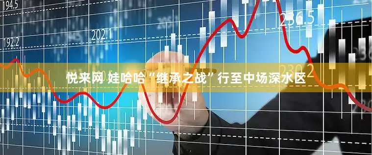 悦来网 娃哈哈“继承之战”行至中场深水区