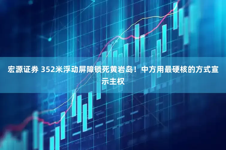 宏源证券 352米浮动屏障锁死黄岩岛！中方用最硬核的方式宣示主权