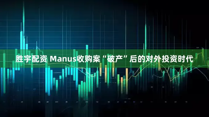 胜宇配资 Manus收购案“破产”后的对外投资时代