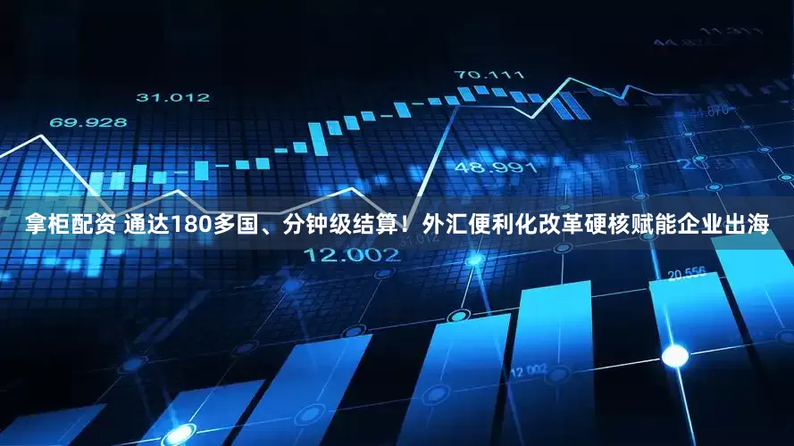 拿柜配资 通达180多国、分钟级结算！外汇便利化改革硬核赋能企业出海