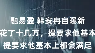 融易盈 韩安冉自曝新男友给她花了十几万，提要求他基本上都会满足
